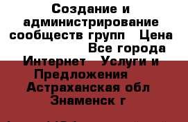 Создание и администрирование сообществ/групп › Цена ­ 5000-10000 - Все города Интернет » Услуги и Предложения   . Астраханская обл.,Знаменск г.